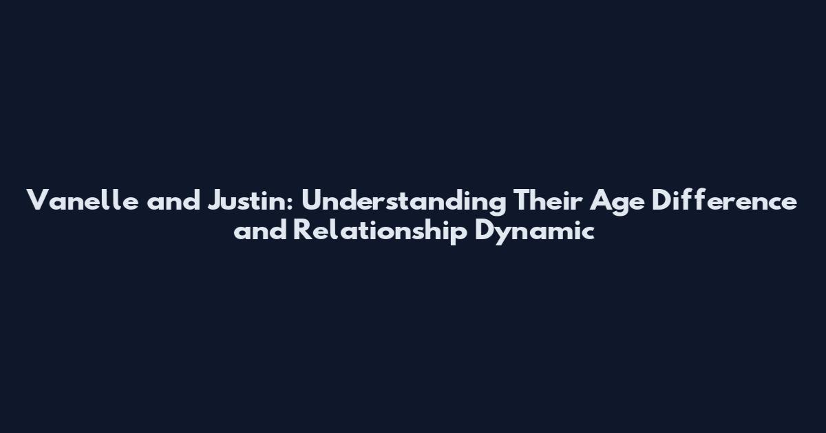 Vanelle and Justin: Understanding Their Age Difference and Relationship Dynamic