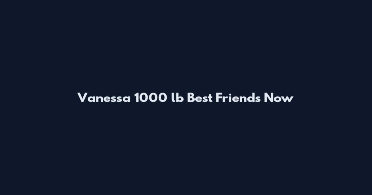 Vanessa 1000 lb Best Friends Now