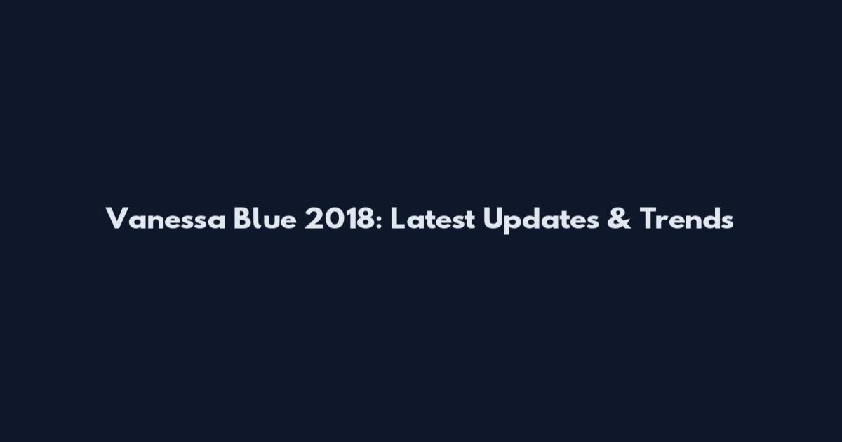 Vanessa Blue 2018: Latest Updates & Trends