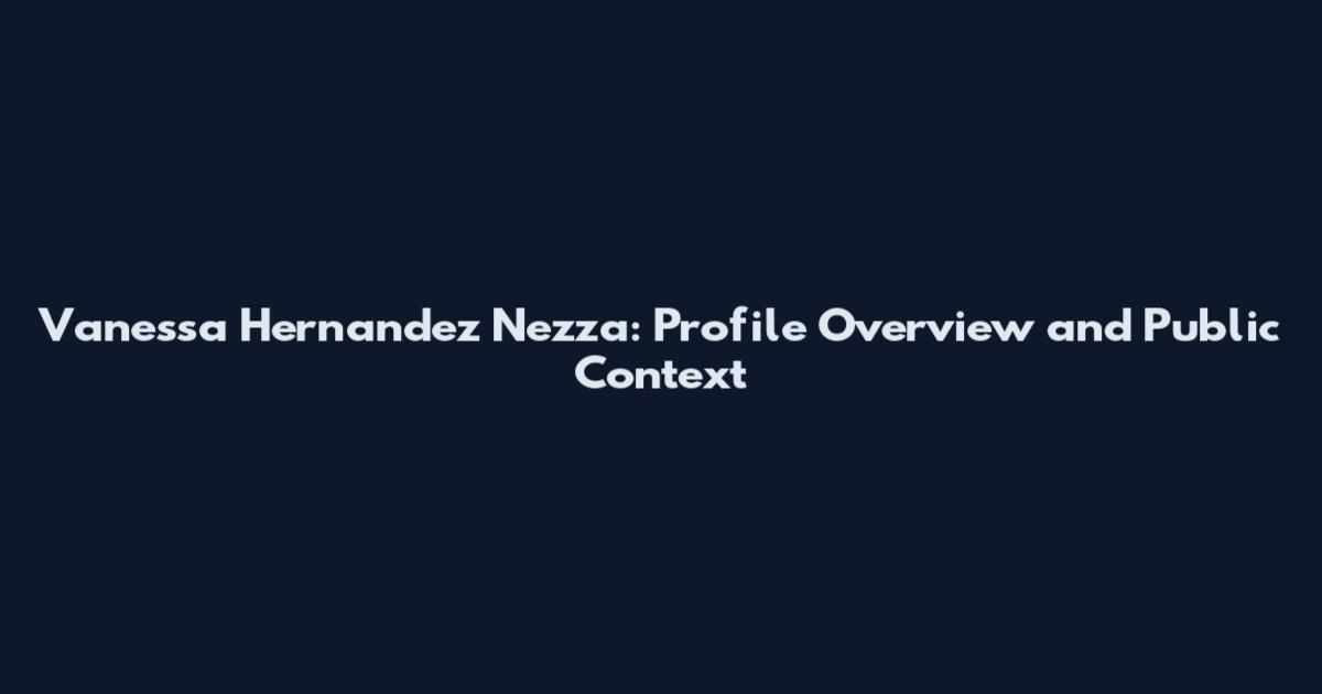 Vanessa Hernandez Nezza: Profile Overview and Public Context
