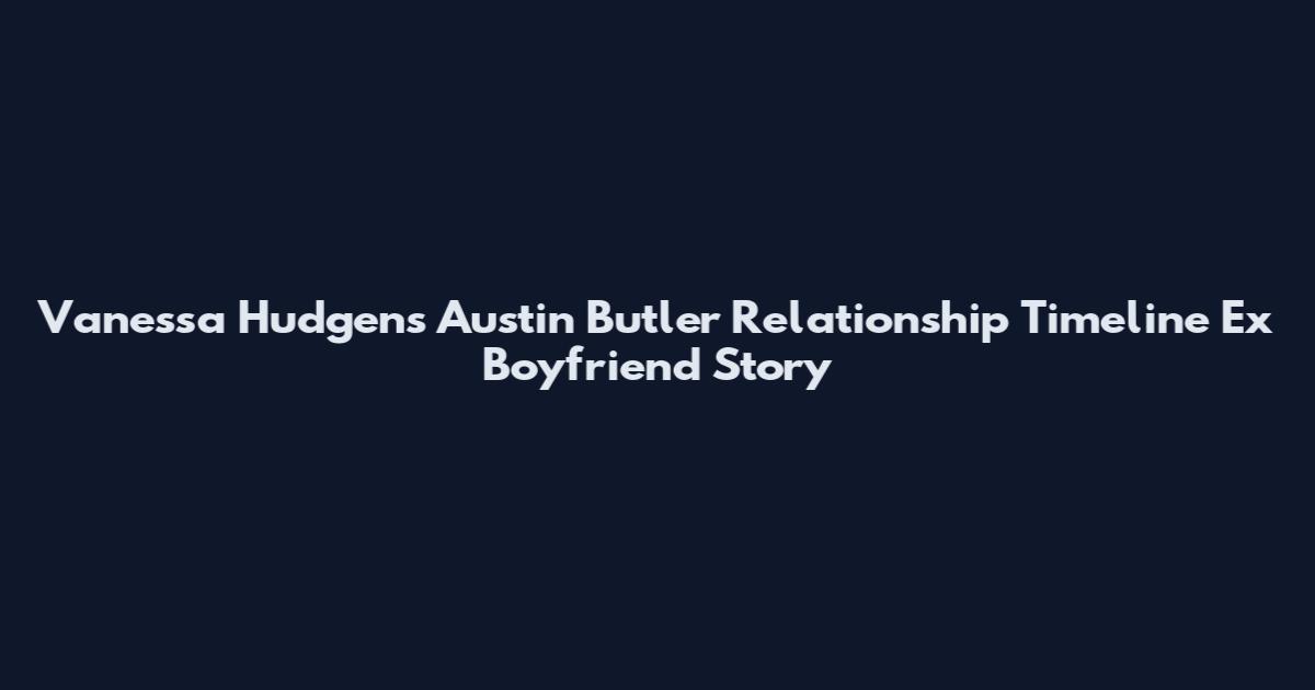 Vanessa Hudgens Austin Butler Relationship Timeline Ex Boyfriend Story