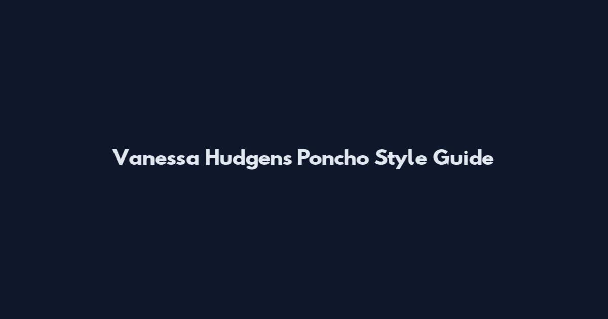 Vanessa Hudgens Poncho Style Guide