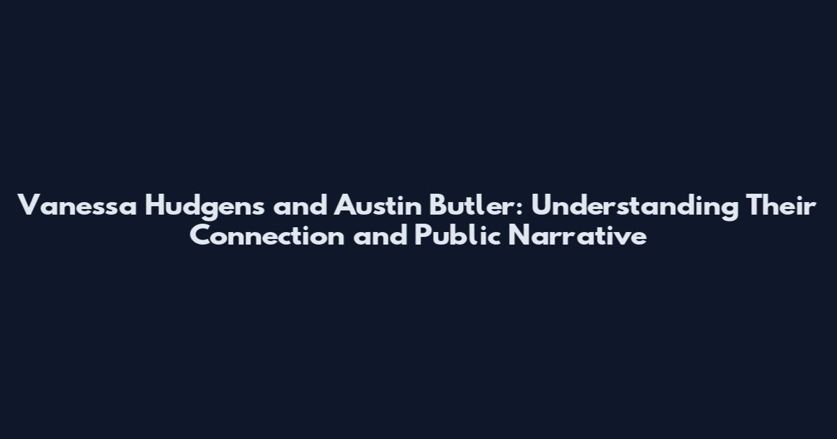 Vanessa Hudgens and Austin Butler: Understanding Their Connection and Public Narrative