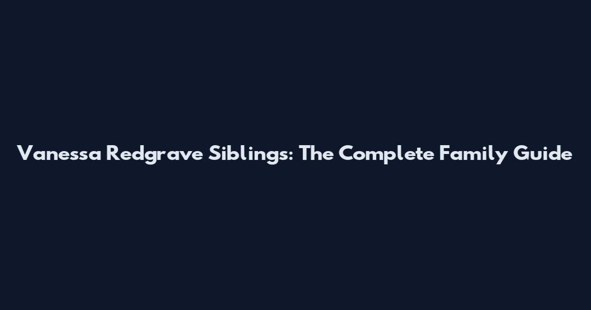 Vanessa Redgrave Siblings: The Complete Family Guide