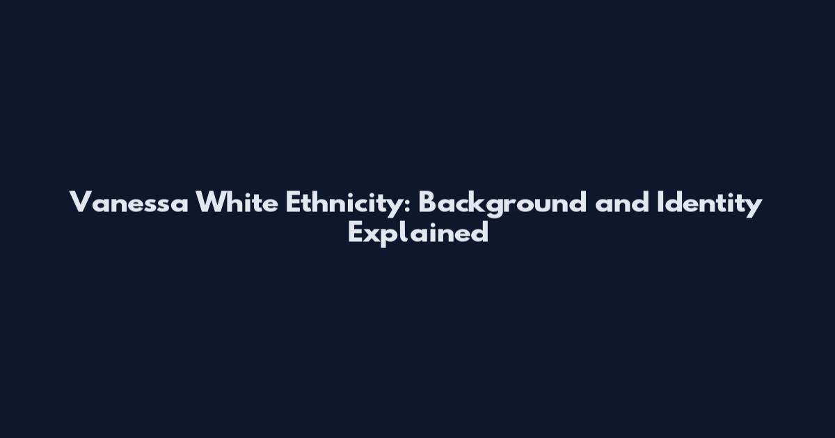 Vanessa White Ethnicity: Background and Identity Explained