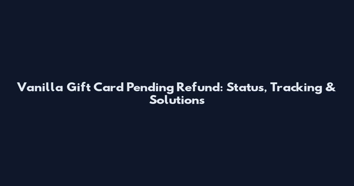 Vanilla Gift Card Pending Refund: Status, Tracking & Solutions