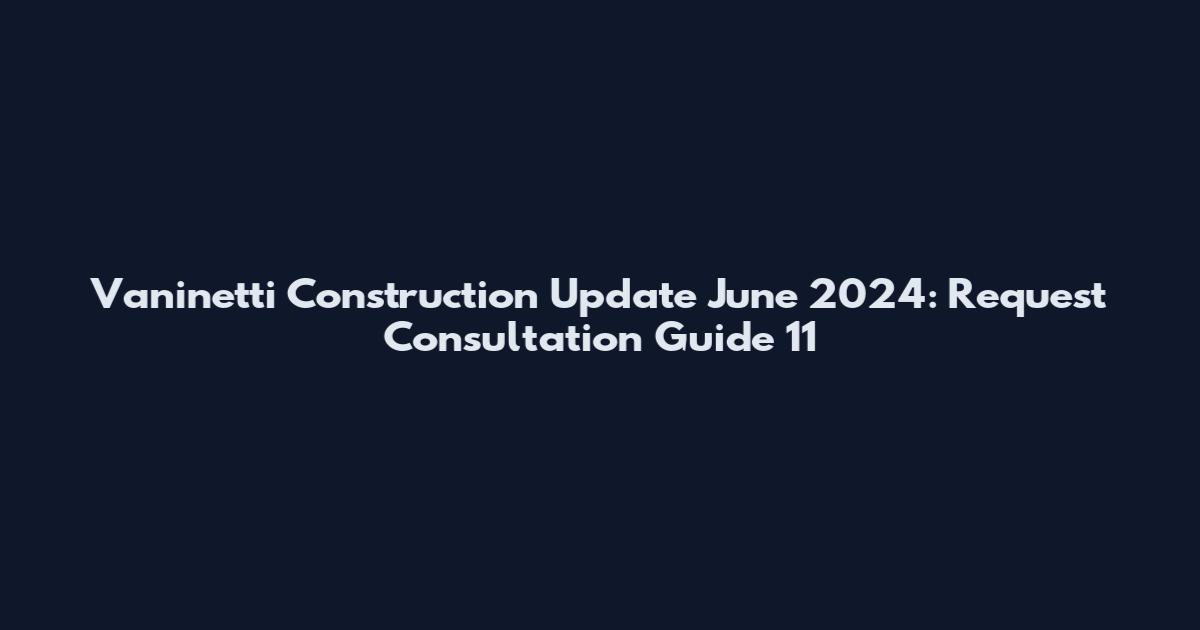 Vaninetti Construction Update June 2024: Request Consultation Guide 11