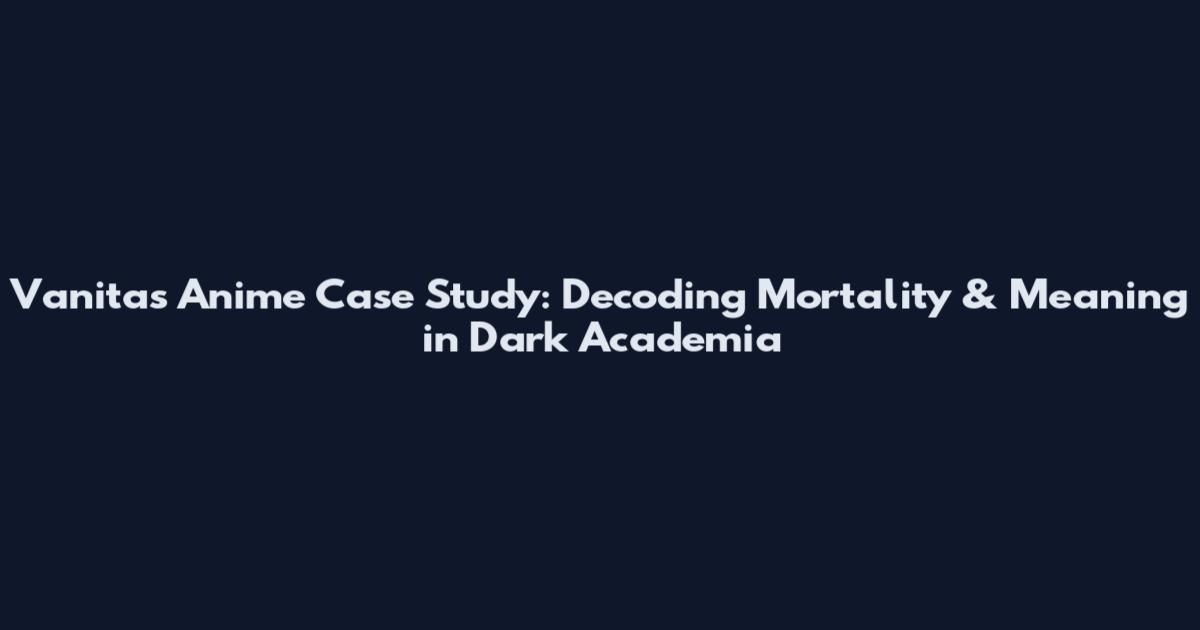 Vanitas Anime Case Study: Decoding Mortality & Meaning in Dark Academia
