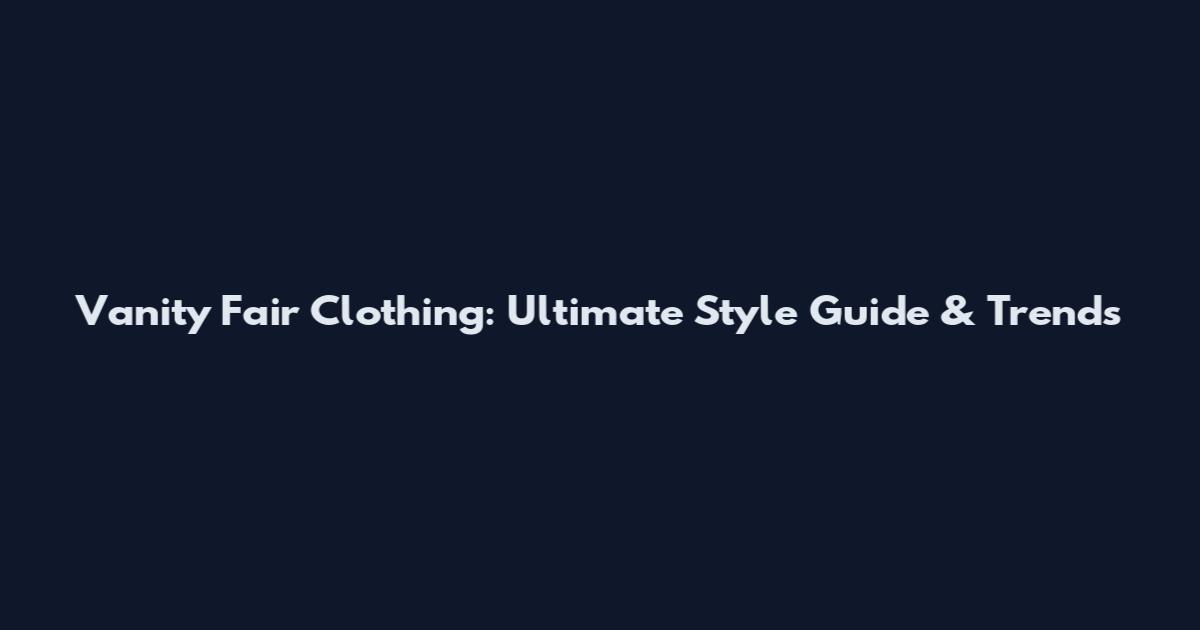 Vanity Fair Clothing: Ultimate Style Guide & Trends