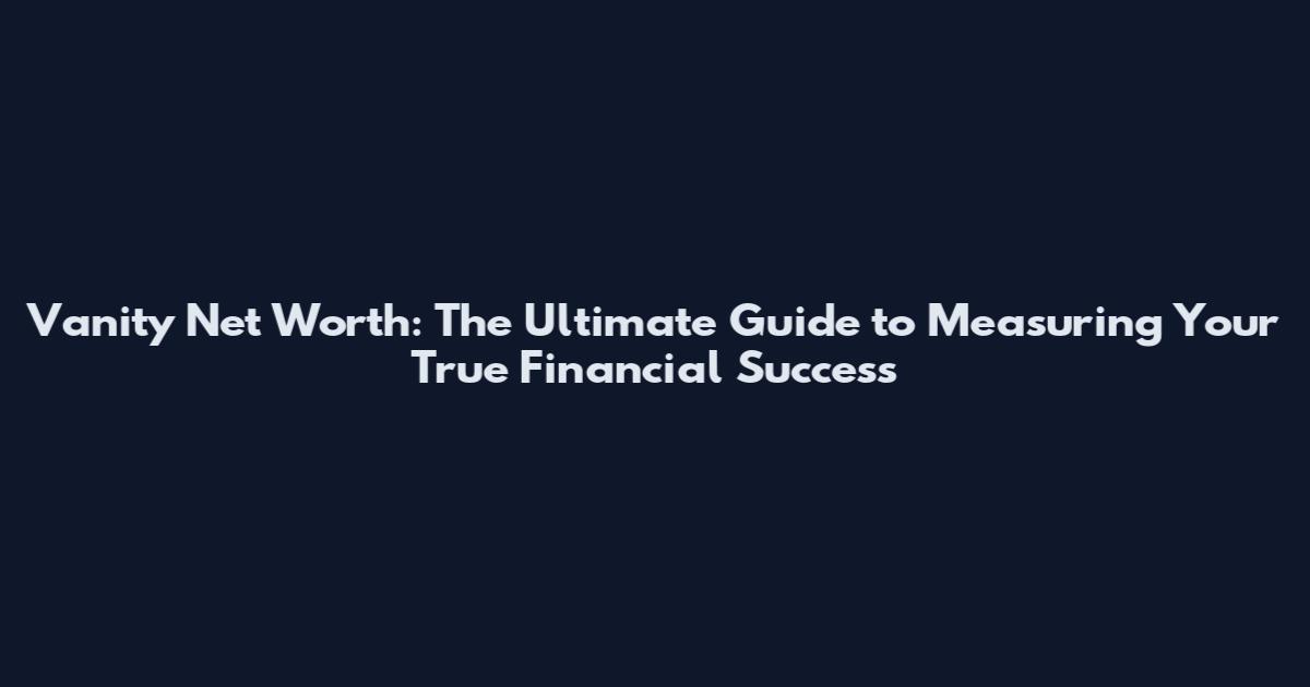 Vanity Net Worth: The Ultimate Guide to Measuring Your True Financial Success