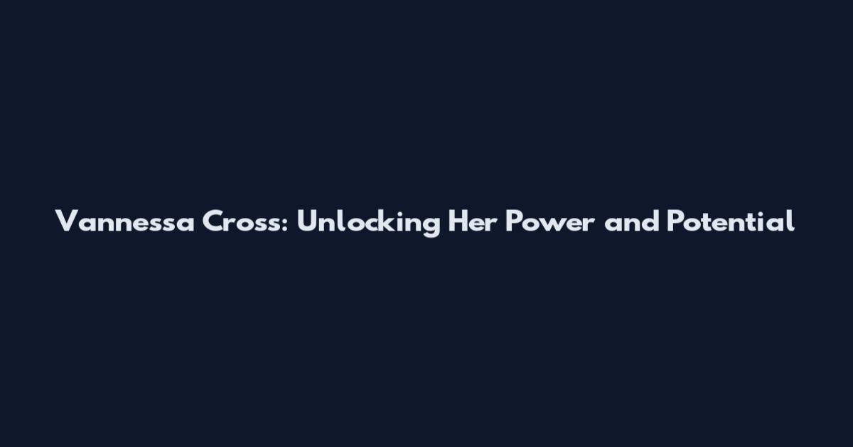 Vannessa Cross: Unlocking Her Power and Potential