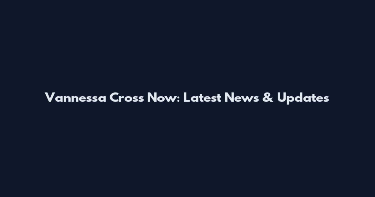 Vannessa Cross Now: Latest News & Updates
