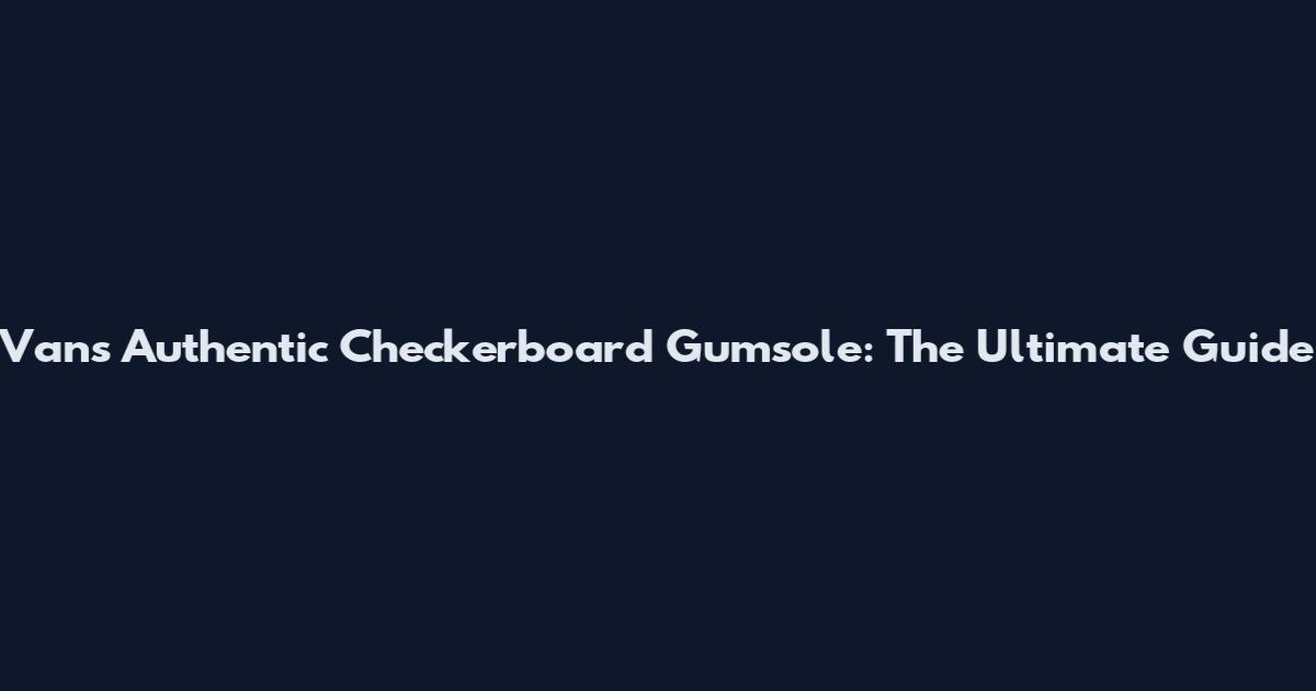 Vans Authentic Checkerboard Gumsole: The Ultimate Guide