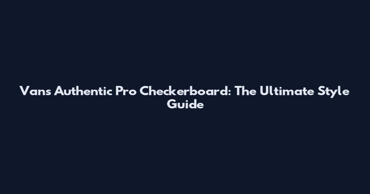 Vans Authentic Pro Checkerboard: The Ultimate Style Guide