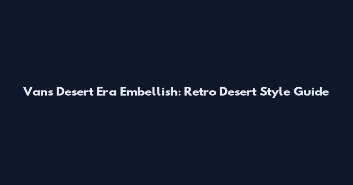 Vans Desert Era Embellish: Retro Desert Style Guide