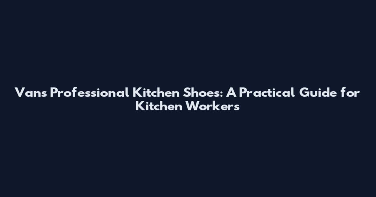 Vans Professional Kitchen Shoes: A Practical Guide for Kitchen Workers