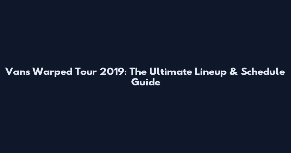 Vans Warped Tour 2019: The Ultimate Lineup & Schedule Guide