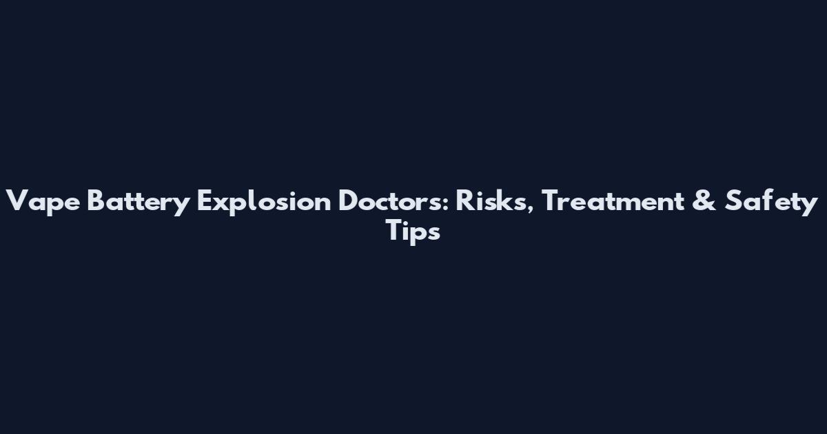 Vape Battery Explosion Doctors: Risks, Treatment & Safety Tips