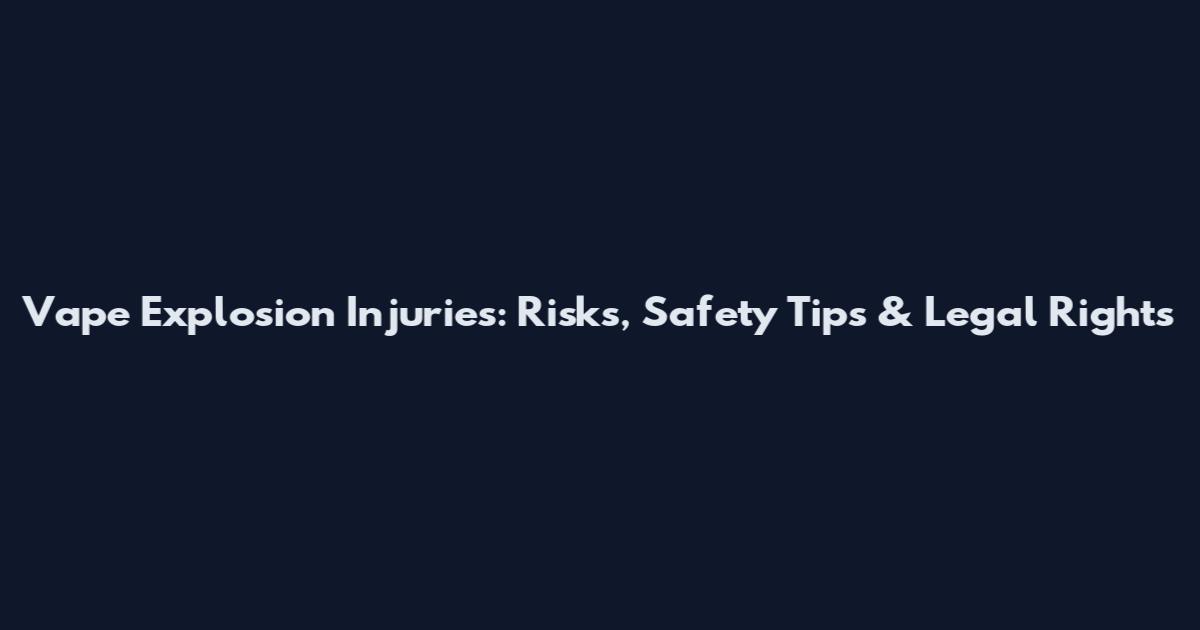 Vape Explosion Injuries: Risks, Safety Tips & Legal Rights