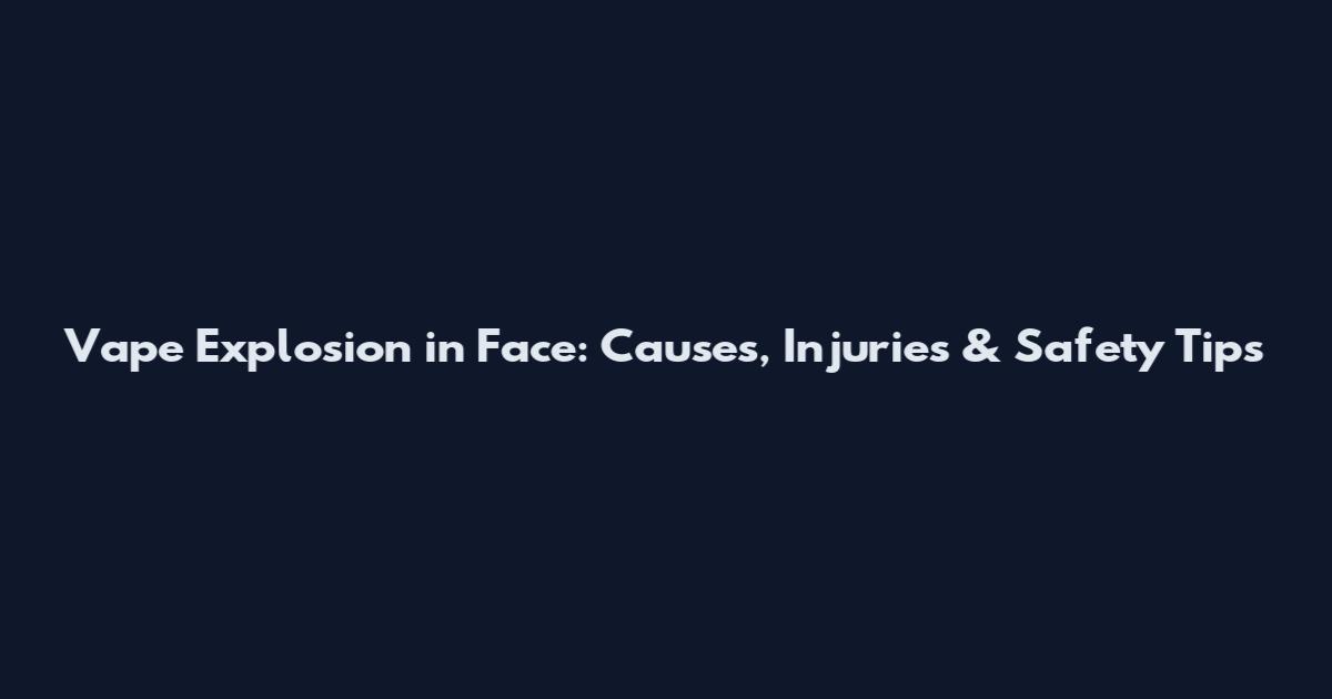 Vape Explosion in Face: Causes, Injuries & Safety Tips