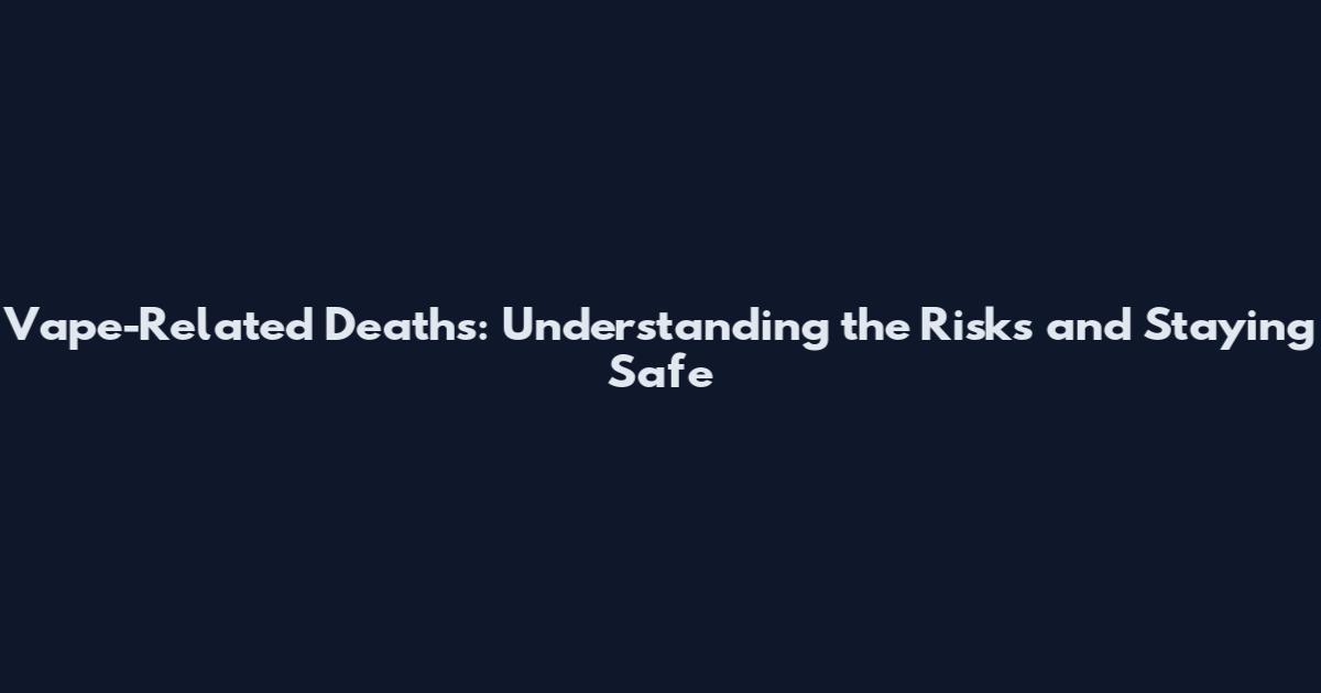 Vape-Related Deaths: Understanding the Risks and Staying Safe