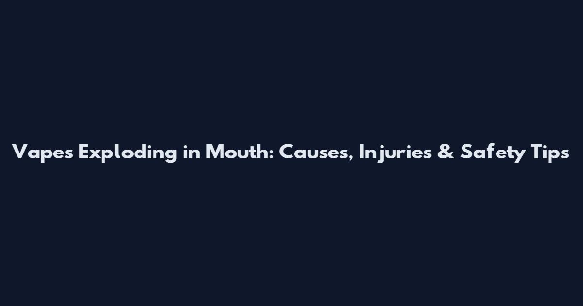 Vapes Exploding in Mouth: Causes, Injuries & Safety Tips