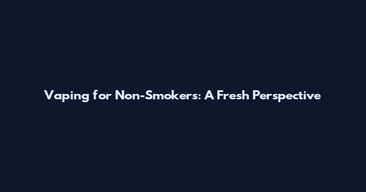 Vaping for Non-Smokers: A Fresh Perspective