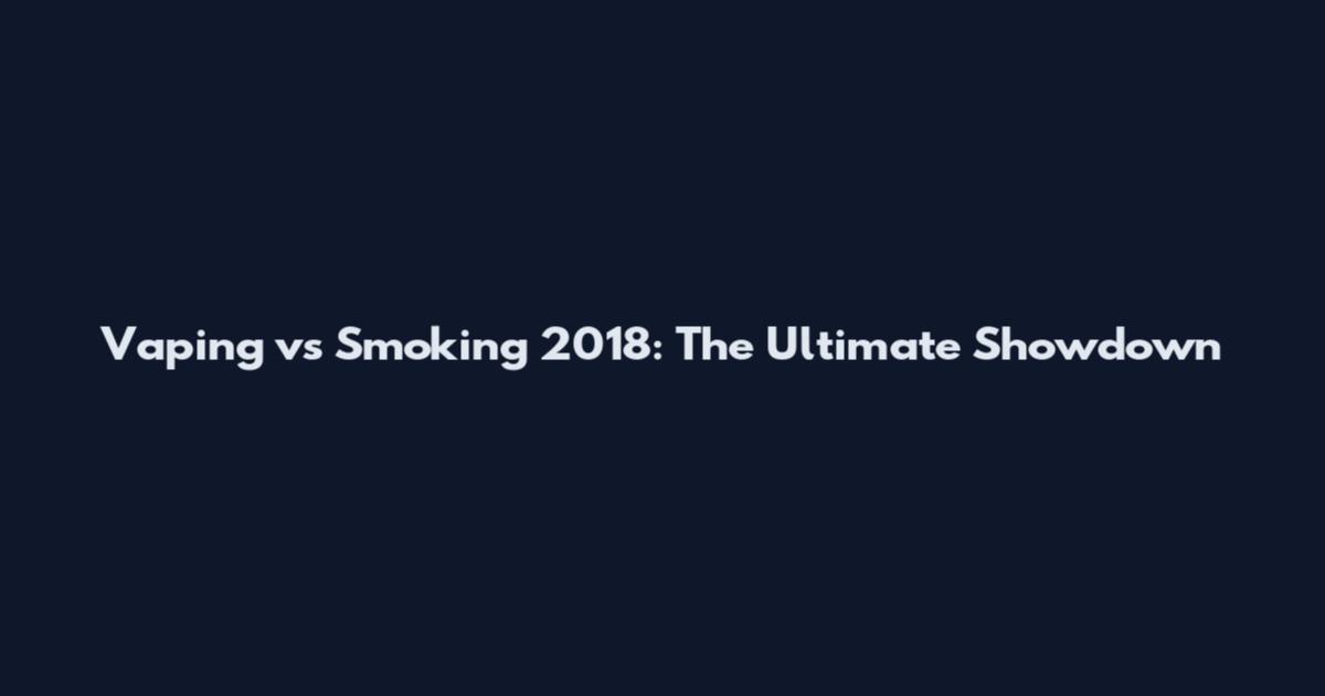 Vaping vs Smoking 2018: The Ultimate Showdown