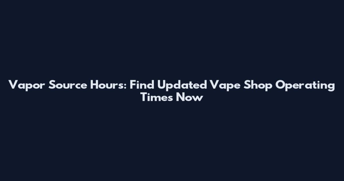 Vapor Source Hours: Find Updated Vape Shop Operating Times Now