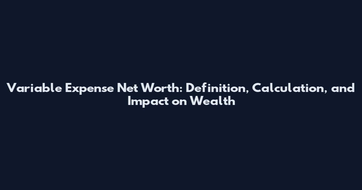 Variable Expense Net Worth: Definition, Calculation, and Impact on Wealth