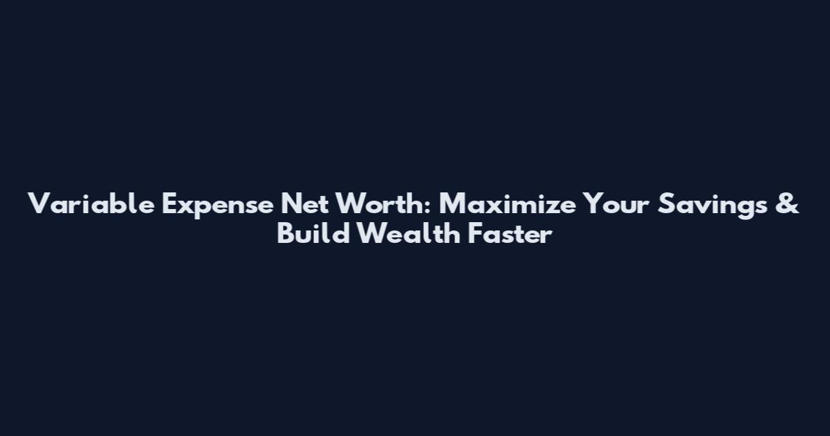 Variable Expense Net Worth: Maximize Your Savings & Build Wealth Faster