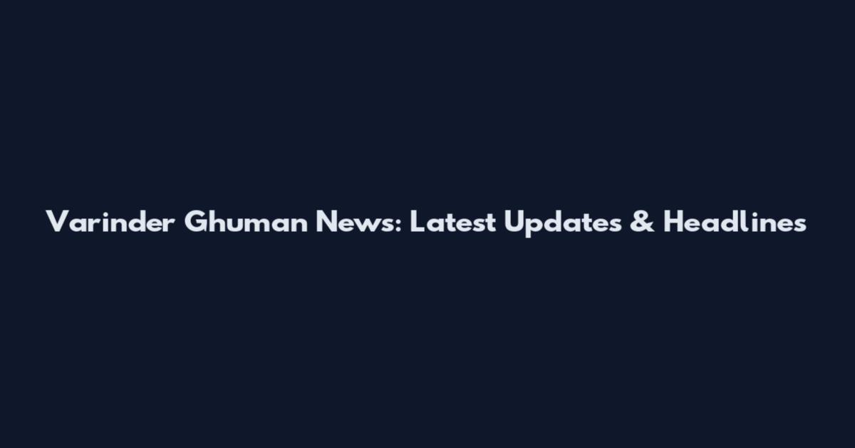 Varinder Ghuman News: Latest Updates & Headlines