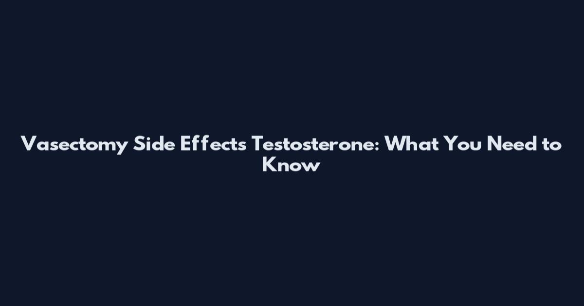 Vasectomy Side Effects Testosterone: What You Need to Know
