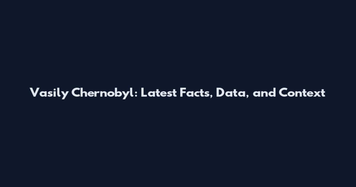 Vasily Chernobyl: Latest Facts, Data, and Context