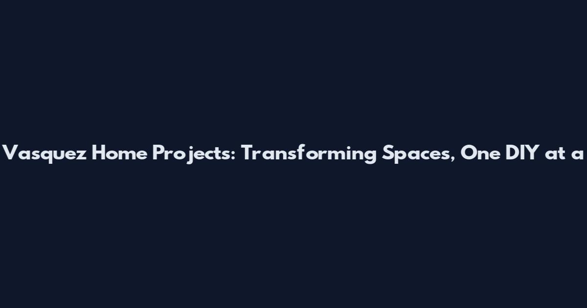 Vasquez Home Projects: Transforming Spaces, One DIY at a