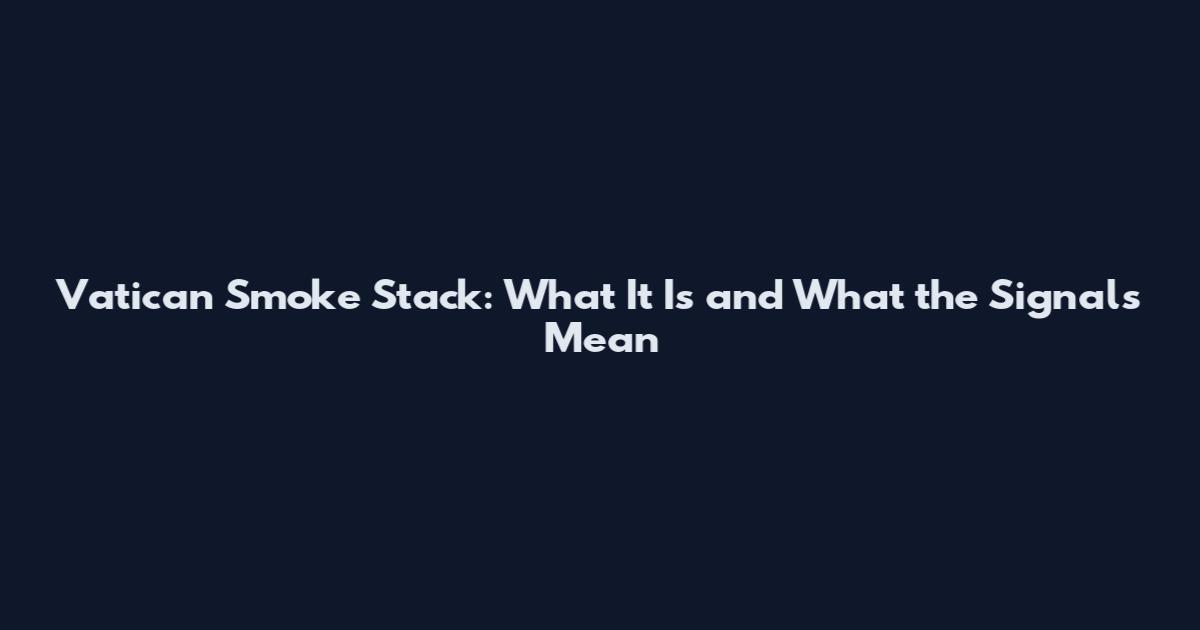 Vatican Smoke Stack: What It Is and What the Signals Mean