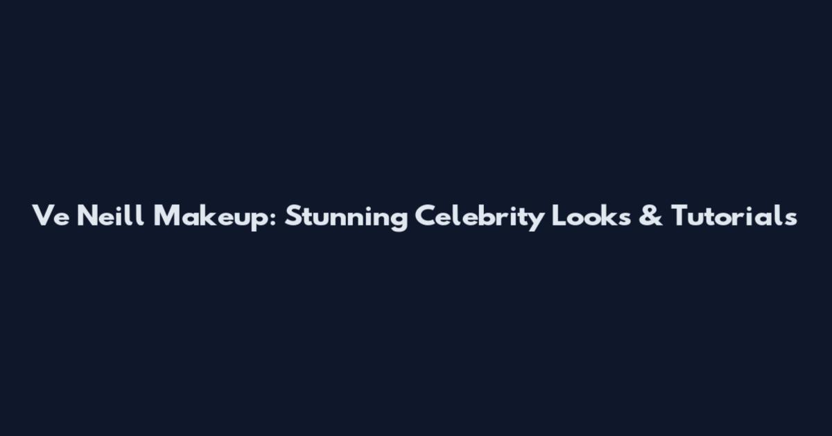 Ve Neill Makeup: Stunning Celebrity Looks & Tutorials