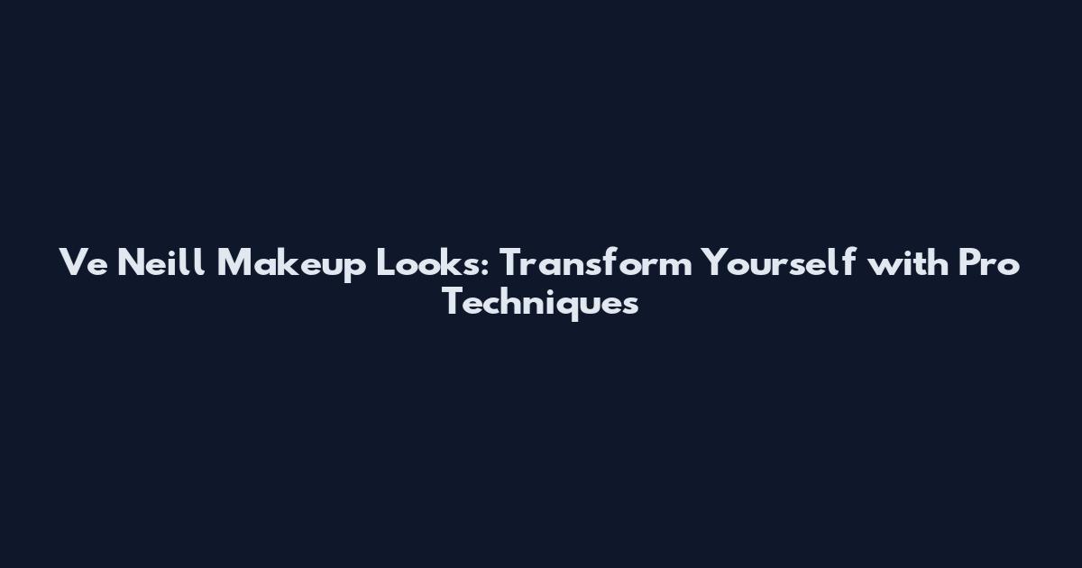 Ve Neill Makeup Looks: Transform Yourself with Pro Techniques