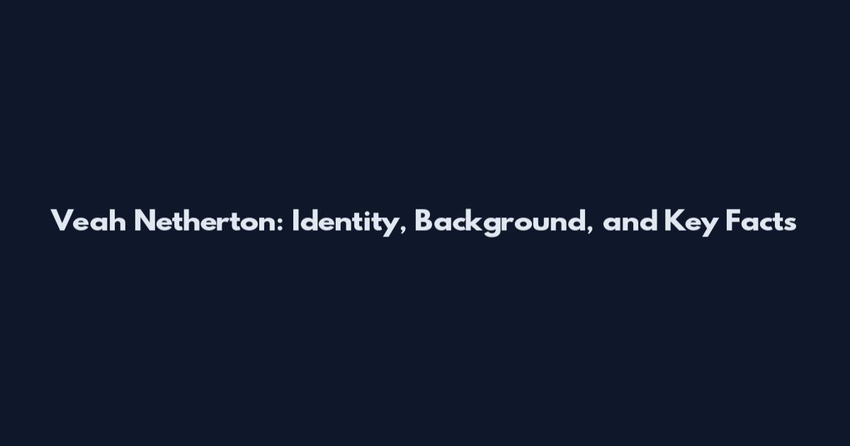 Veah Netherton: Identity, Background, and Key Facts
