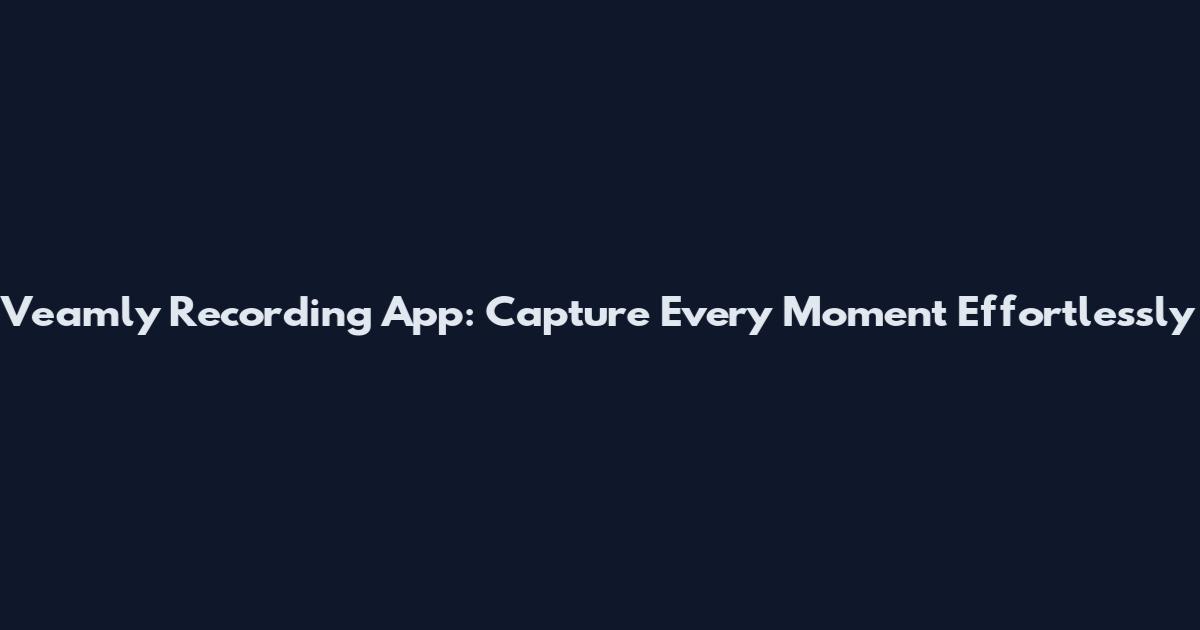 Veamly Recording App: Capture Every Moment Effortlessly