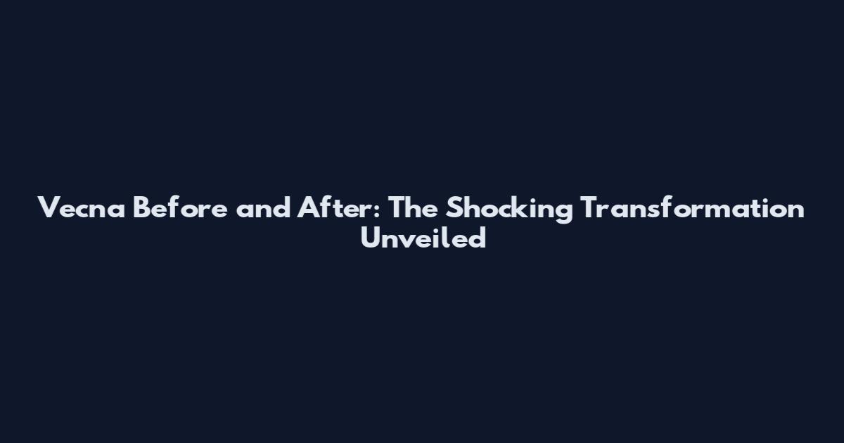 Vecna Before and After: The Shocking Transformation Unveiled