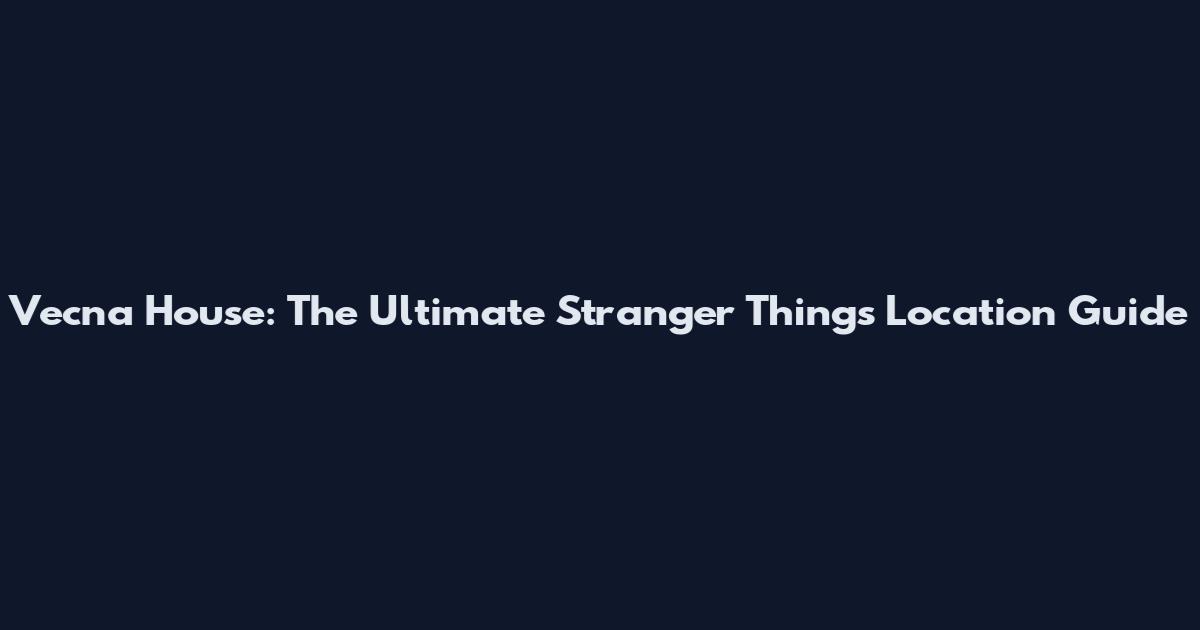 Vecna House: The Ultimate Stranger Things Location Guide