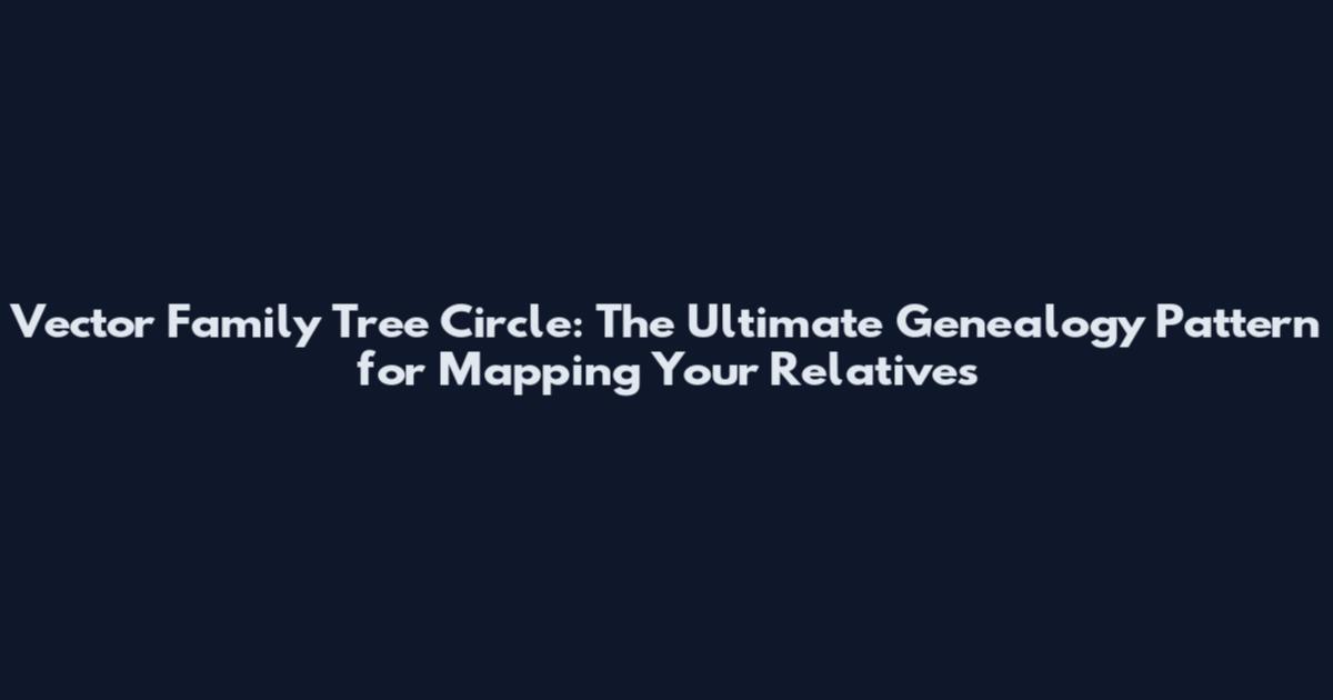Vector Family Tree Circle: The Ultimate Genealogy Pattern for Mapping Your Relatives