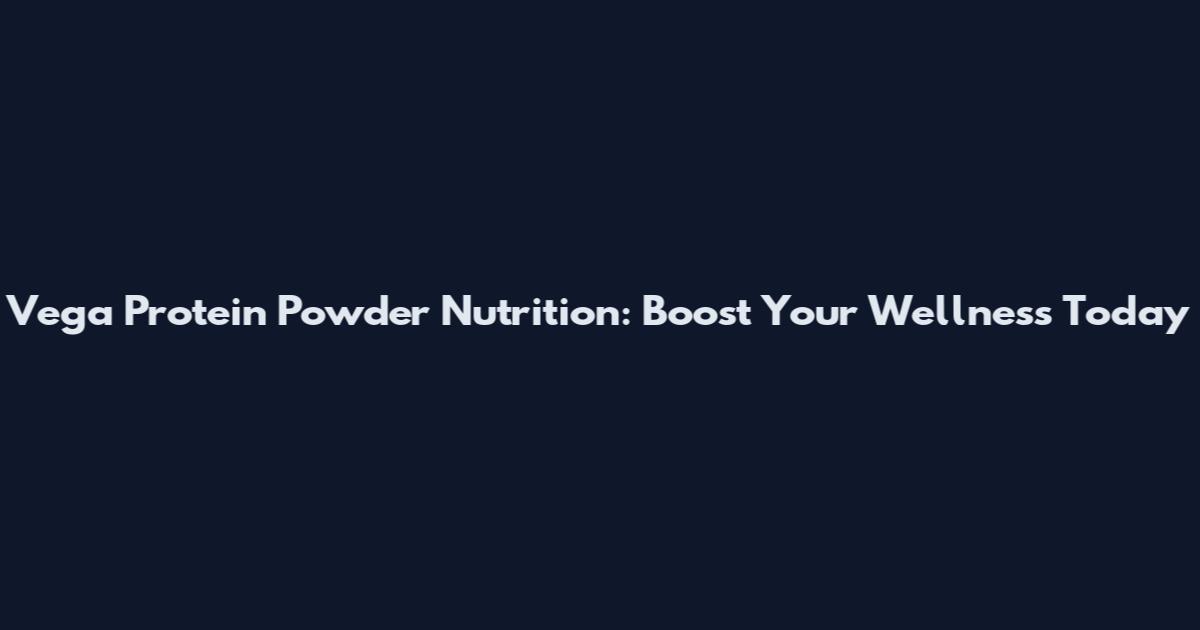 Vega Protein Powder Nutrition: Boost Your Wellness Today