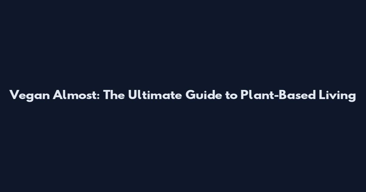 Vegan Almost: The Ultimate Guide to Plant-Based Living