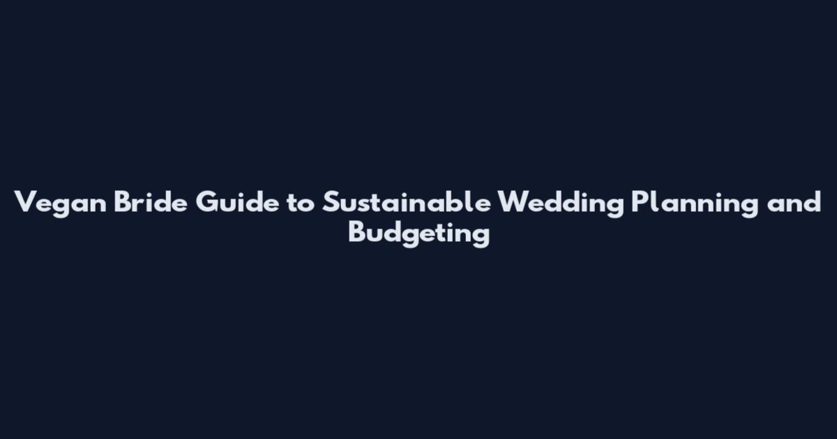 Vegan Bride Guide to Sustainable Wedding Planning and Budgeting
