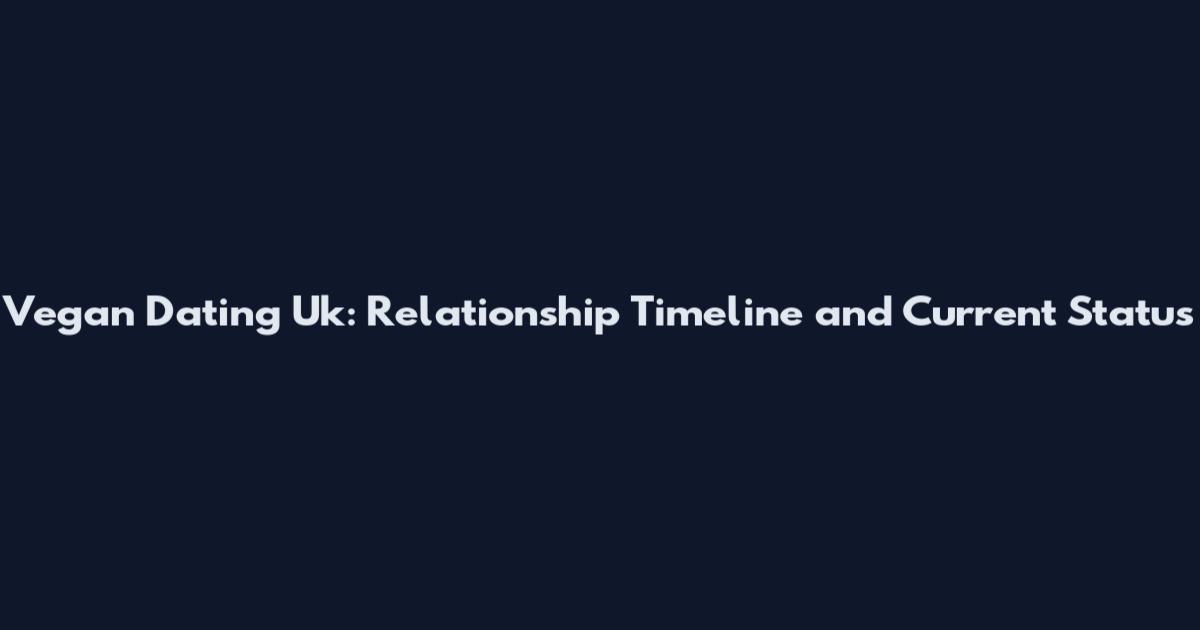 Vegan Dating Uk: Relationship Timeline and Current Status