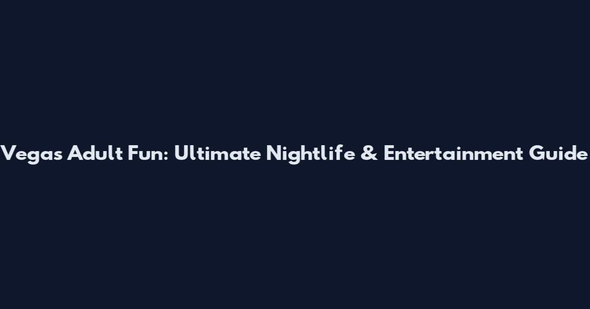 Vegas Adult Fun: Ultimate Nightlife & Entertainment Guide