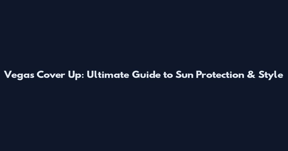 Vegas Cover Up: Ultimate Guide to Sun Protection & Style