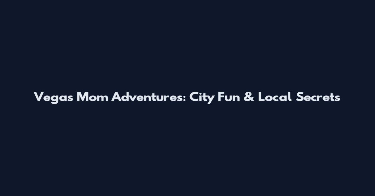 Vegas Mom Adventures: City Fun & Local Secrets